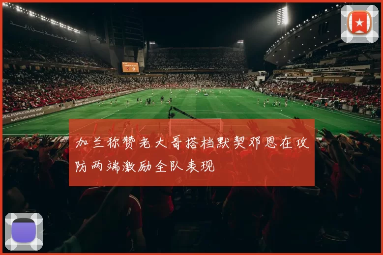 加兰称赞老大哥搭档默契邓恩在攻防两端激励全队表现