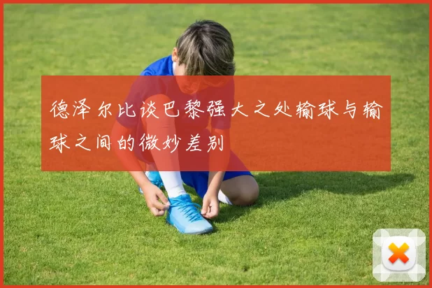德泽尔比谈巴黎强大之处输球与输球之间的微妙差别