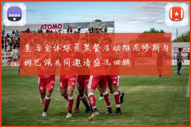 皇马全体球员聚餐活动维尼修斯与姆巴佩共同邀请盛况回顾