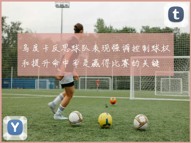 乌度卡反思球队表现强调控制球权和提升命中率是赢得比赛的关键