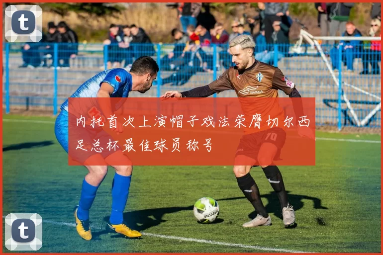 内托首次上演帽子戏法荣膺切尔西足总杯最佳球员称号