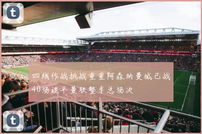 四线作战挑战重重阿森纳曼城已战40场追平曼联整季总场次