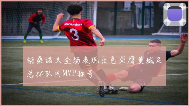 胡桑诺夫全场表现出色荣膺曼城足总杯队内MVP称号