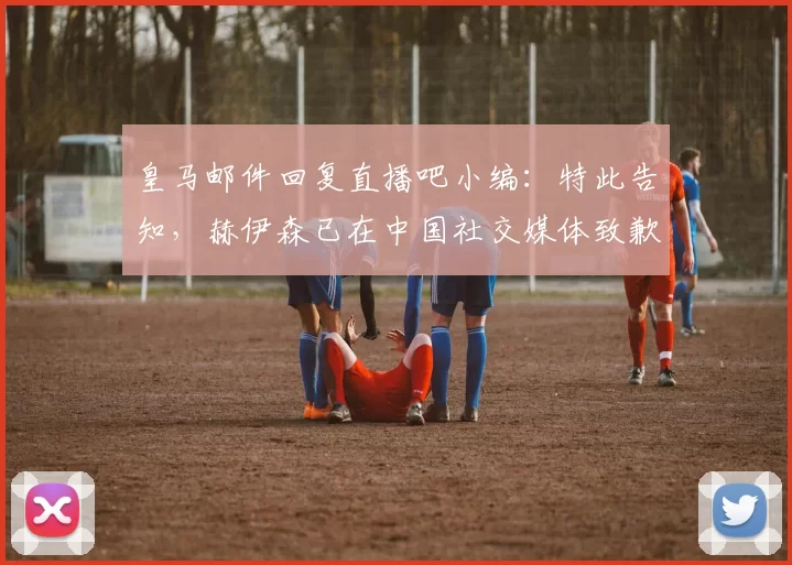 皇马邮件回复直播吧小编：特此告知，赫伊森已在中国社交媒体致歉
