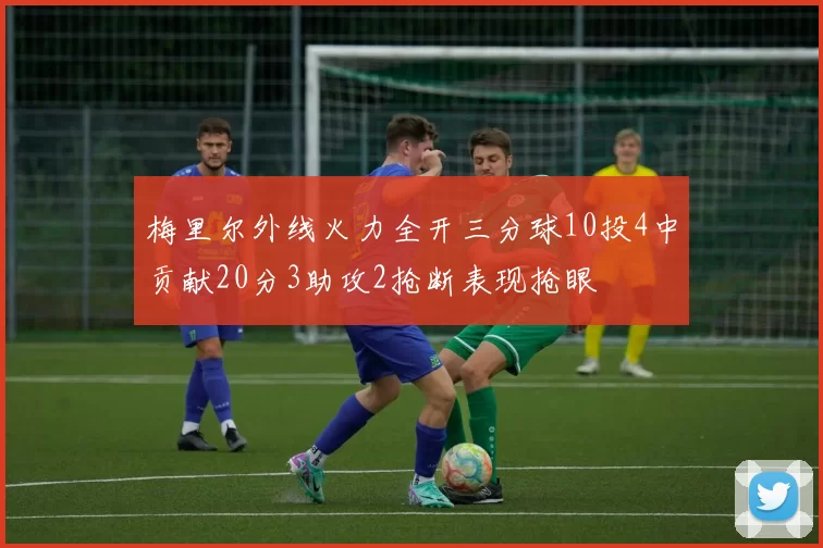 梅里尔外线火力全开三分球10投4中贡献20分3助攻2抢断表现抢眼