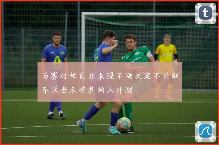 马赛对帕瓦尔表现不满决定不买断齐沃也未将其纳入计划