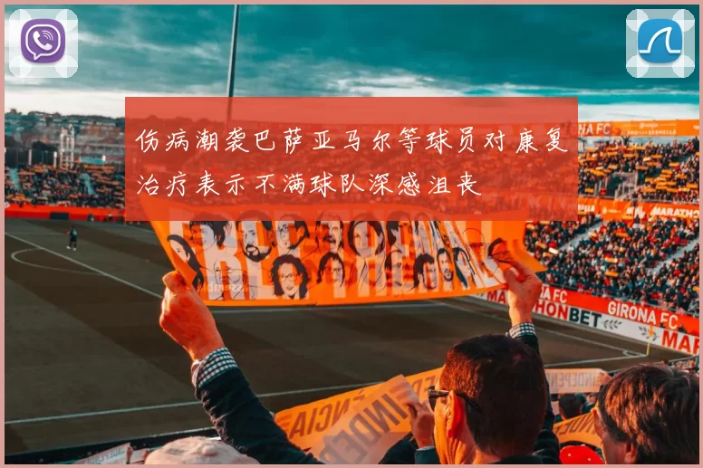 伤病潮袭巴萨亚马尔等球员对康复治疗表示不满球队深感沮丧