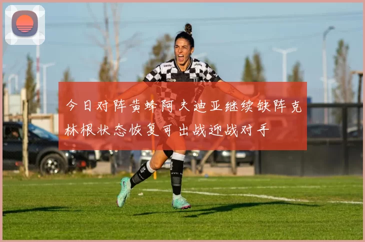 今日对阵黄蜂阿夫迪亚继续缺阵克林根状态恢复可出战迎战对手