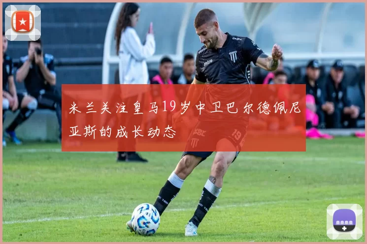 米兰关注皇马19岁中卫巴尔德佩尼亚斯的成长动态