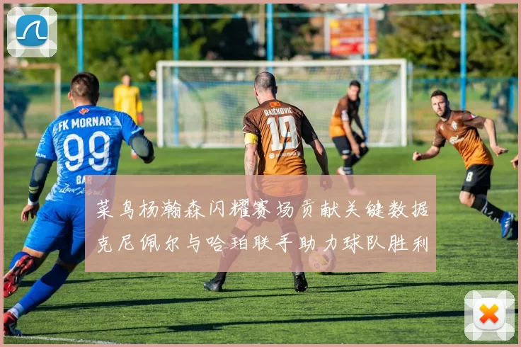 菜鸟杨瀚森闪耀赛场贡献关键数据克尼佩尔与哈珀联手助力球队胜利