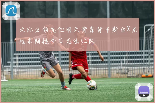大比分领先但明天背靠背卡斯尔X光结果阴性今日无法归队