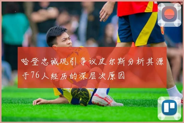哈登忠诚观引争议皮尔斯分析其源于76人经历的深层次原因