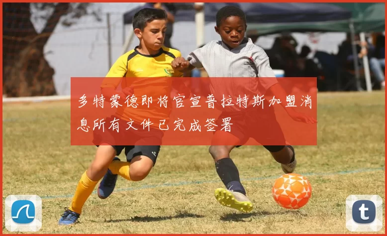 多特蒙德即将官宣普拉特斯加盟消息所有文件已完成签署