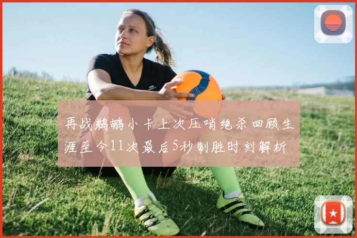 再战鹈鹕小卡上次压哨绝杀回顾生涯至今11次最后5秒制胜时刻解析