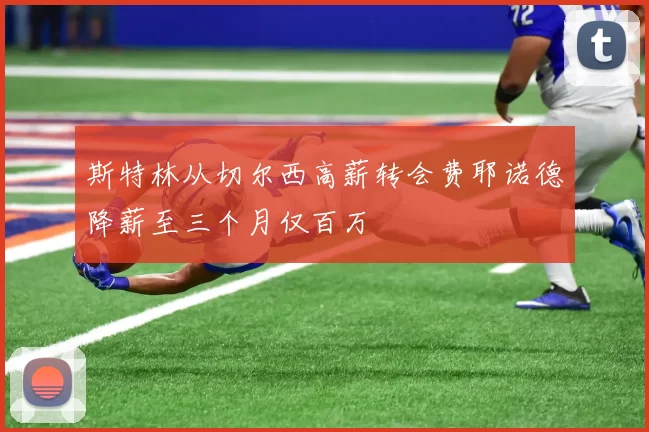斯特林从切尔西高薪转会费耶诺德降薪至三个月仅百万