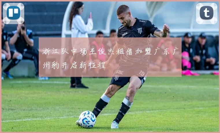 浙江队中场王俊杰租借加盟广东广州豹开启新征程