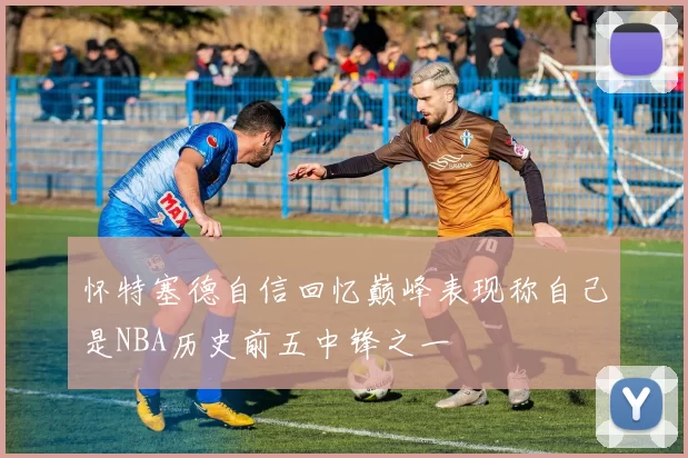 怀特塞德自信回忆巅峰表现称自己是NBA历史前五中锋之一
