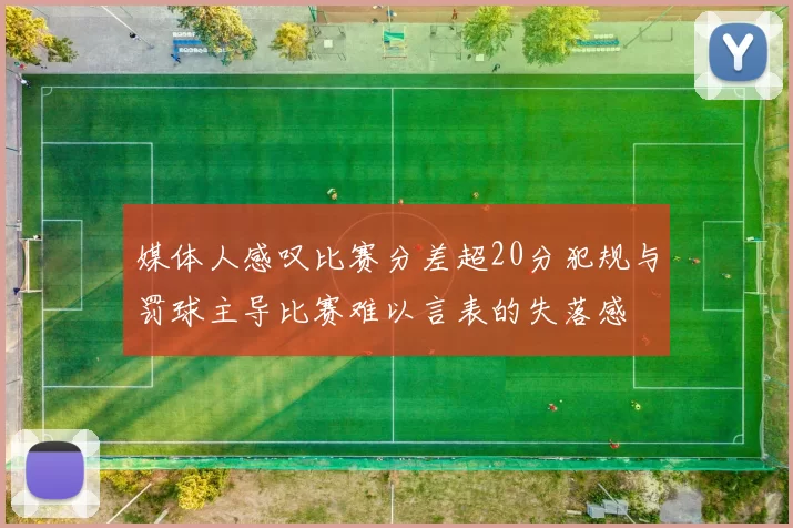 媒体人感叹比赛分差超20分犯规与罚球主导比赛难以言表的失落感