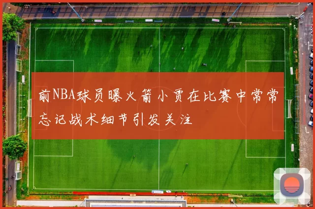 前NBA球员曝火箭小贾在比赛中常常忘记战术细节引发关注