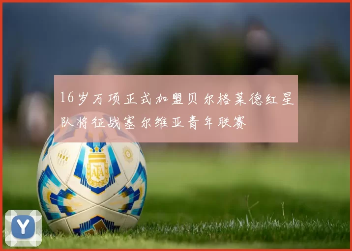 16岁万项正式加盟贝尔格莱德红星队将征战塞尔维亚青年联赛