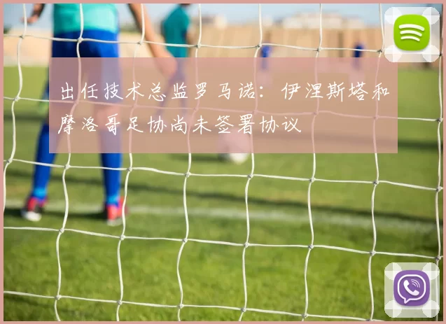 出任技术总监罗马诺：伊涅斯塔和摩洛哥足协尚未签署协议