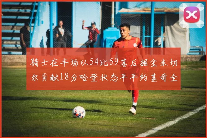 骑士在半场以54比59落后掘金米切尔贡献18分哈登状态平平约基奇全能表现