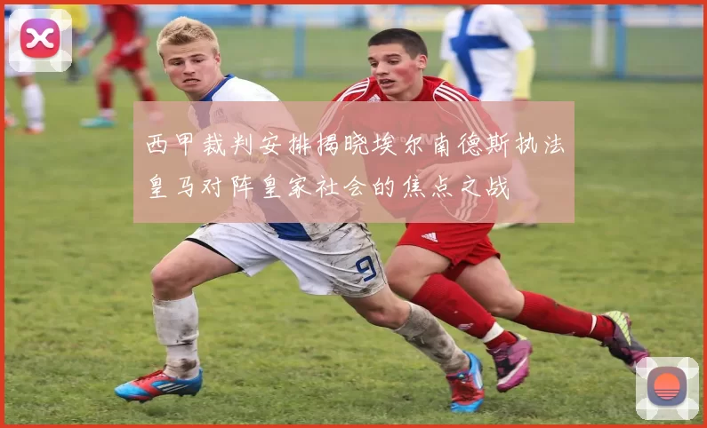 西甲裁判安排揭晓埃尔南德斯执法皇马对阵皇家社会的焦点之战