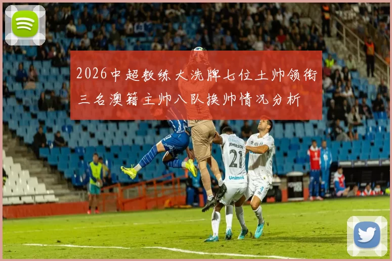 2026中超教练大洗牌七位土帅领衔三名澳籍主帅八队换帅情况分析