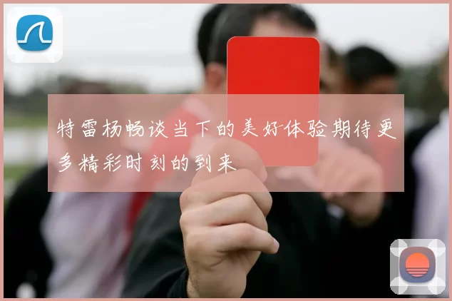 特雷杨畅谈当下的美好体验期待更多精彩时刻的到来