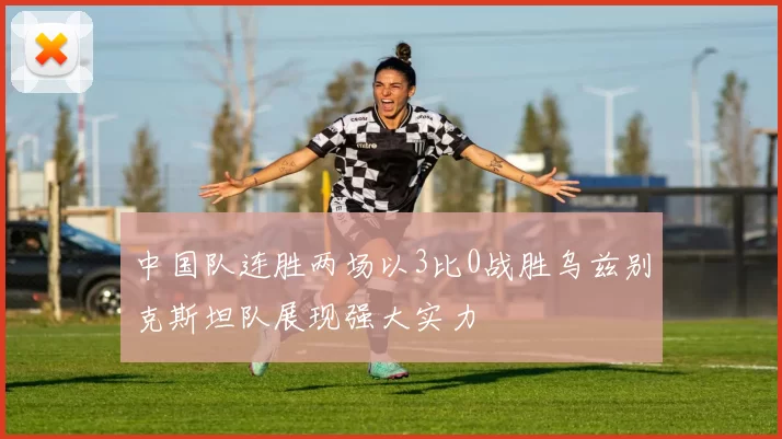 中国队连胜两场以3比0战胜乌兹别克斯坦队展现强大实力