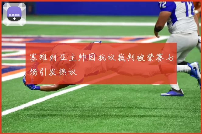 塞维利亚主帅因抗议裁判被禁赛七场引发热议