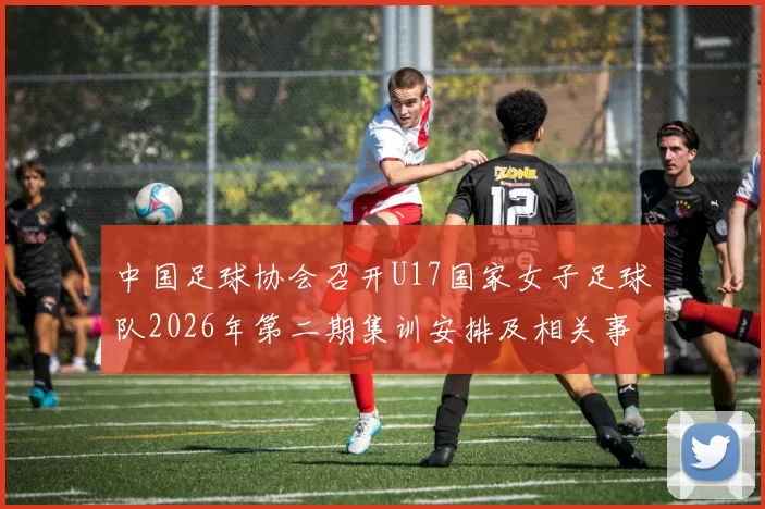 中国足球协会召开U17国家女子足球队2026年第二期集训安排及相关事项通知