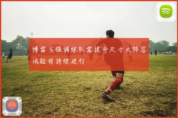 博雷戈强调球队需提升尺寸大阵容试验将持续进行