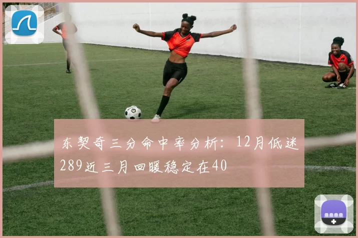 东契奇三分命中率分析：12月低迷289近三月回暖稳定在40