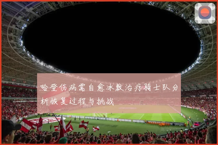 哈登伤病需自愈冰敷治疗骑士队分析恢复过程与挑战