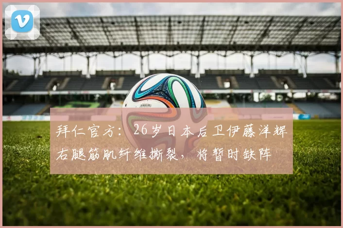 拜仁官方：26岁日本后卫伊藤洋辉右腿筋肌纤维撕裂，将暂时缺阵