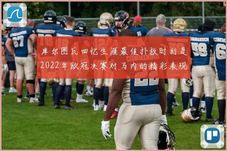 库尔图瓦回忆生涯最佳扑救时刻是2022年欧冠决赛对马内的精彩表现