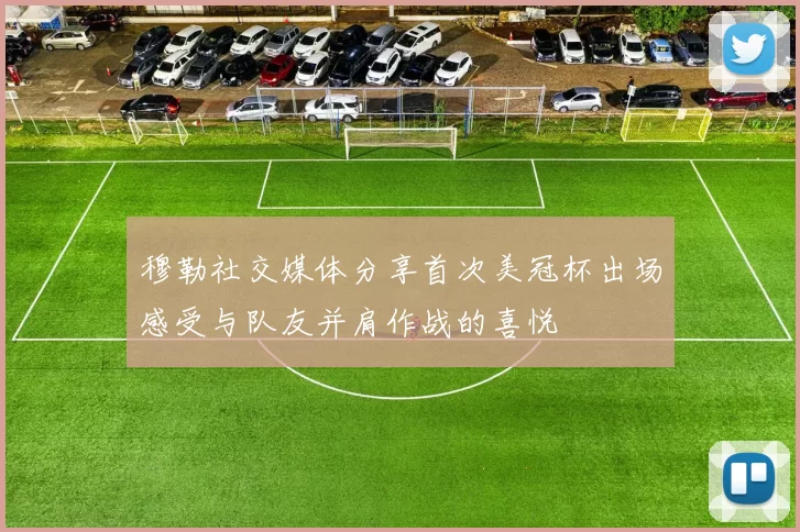 穆勒社交媒体分享首次美冠杯出场感受与队友并肩作战的喜悦