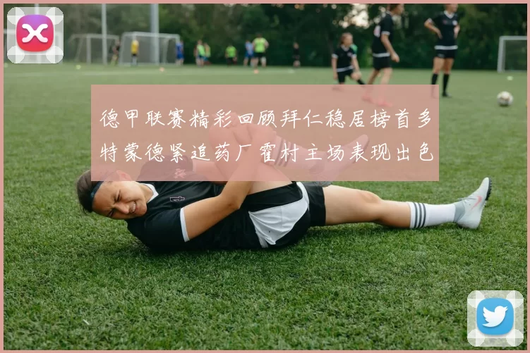 德甲联赛精彩回顾拜仁稳居榜首多特蒙德紧追药厂霍村主场表现出色