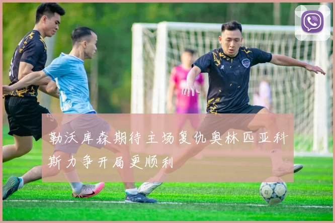 勒沃库森期待主场复仇奥林匹亚科斯力争开局更顺利
