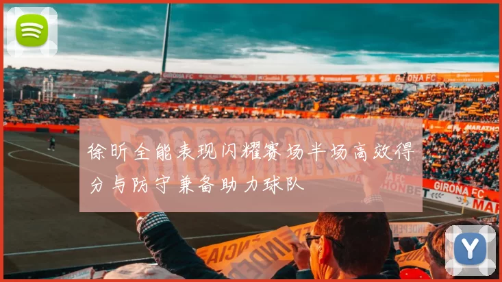 徐昕全能表现闪耀赛场半场高效得分与防守兼备助力球队