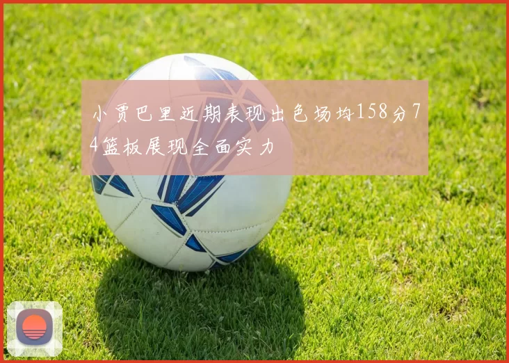 小贾巴里近期表现出色场均158分74篮板展现全面实力
