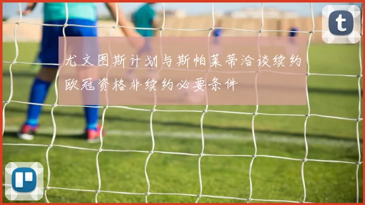 尤文图斯计划与斯帕莱蒂洽谈续约欧冠资格非续约必要条件