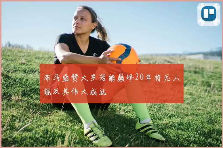 布冯盛赞大罗若能巅峰20年将无人能及其伟大成就