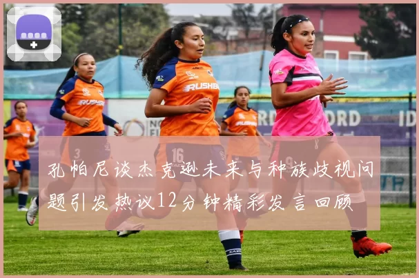 孔帕尼谈杰克逊未来与种族歧视问题引发热议12分钟精彩发言回顾