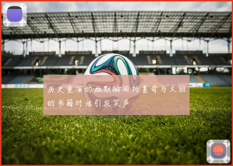 历史重演的幽默瞬间约基奇与文班的书籍对话引发笑声